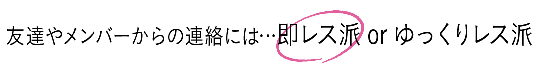友達やメンバーからの連絡には…即レス派orゆっくりレス派 即レス派