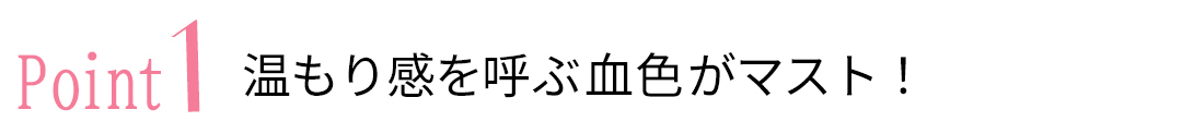 point1 温もり感を呼ぶ血色がマスト!