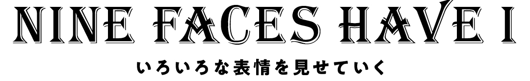 NINE FACES HAVE I いろいろな表情を見せていく