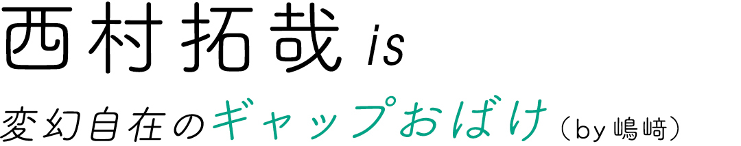 西村拓哉is変幻自在のギャップおばけ(by嶋﨑)