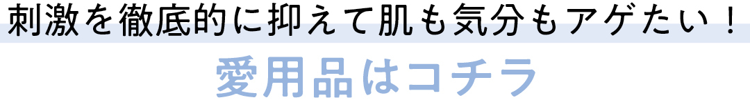 刺激を徹底的に抑えて 肌も気分もアゲたい! 愛用品はこちら