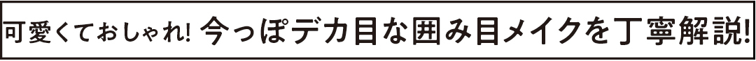 可愛くておしゃれ! 今っぽデカ目な囲み目メイクを丁寧解説!