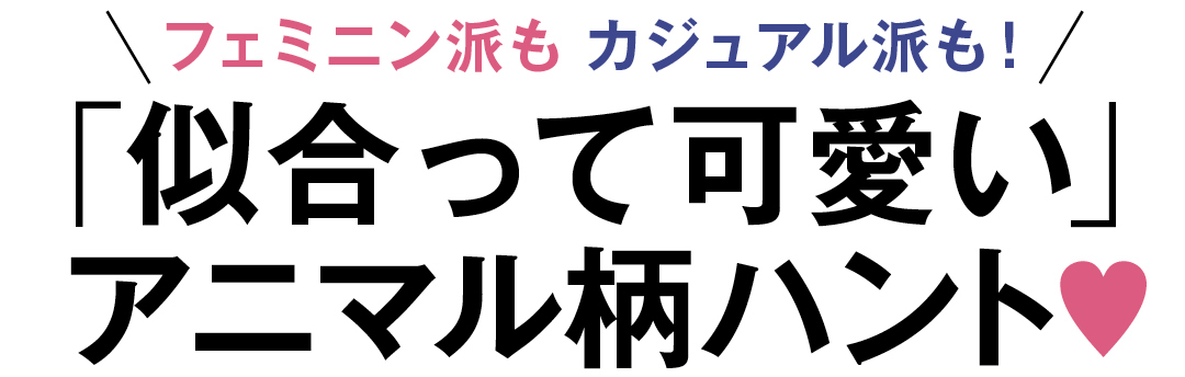 フェミニン派もカジュアル派も 「似合って可愛い」アニマル柄ハント♥