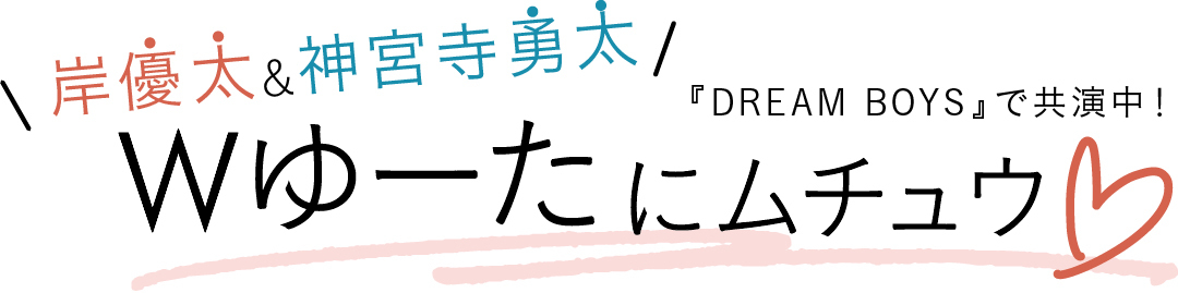 『DREAM BOYS』で共演中! 岸優太&神宮寺勇太 Wゆーたにムチュウ♡