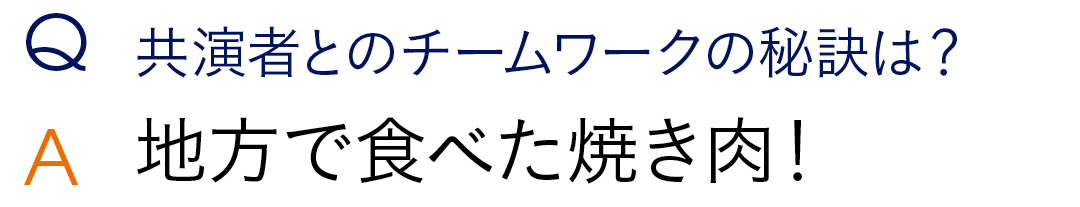 Q共演者とのチームワークの秘訣は?A地方で食べた焼き肉!