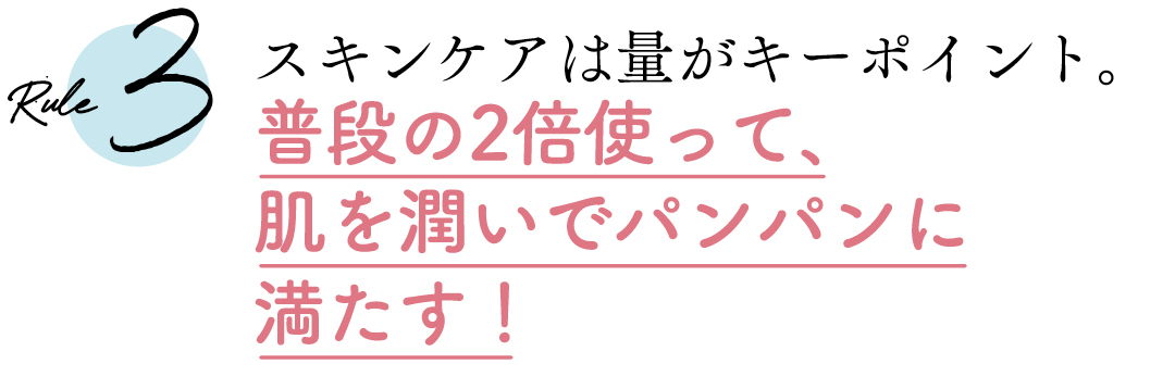 Rule3 スキンケアは量がキーポイント。普段の2倍使って、肌を潤いでパンパンに満たす!