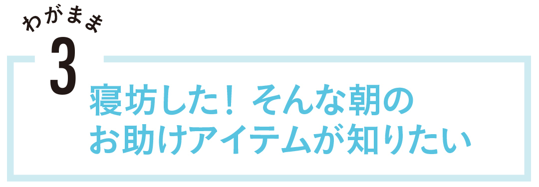 寝坊した! そんな朝のお助けアイテムが知りたい