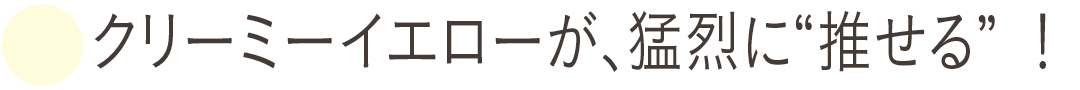 クリーミーイエローが、猛烈に“推せる”!