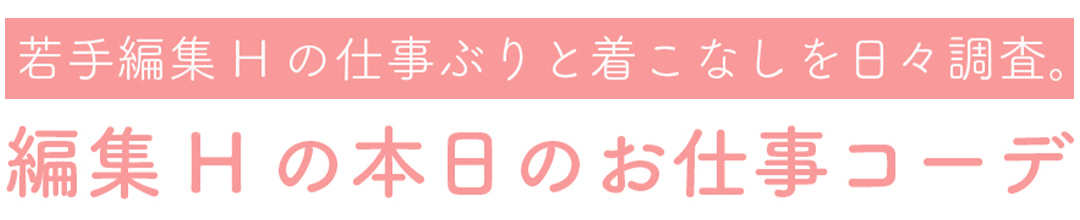 若手編集の仕事ぶりと着こなしを日々調査。『編集Hの本日のお仕事コーデ」