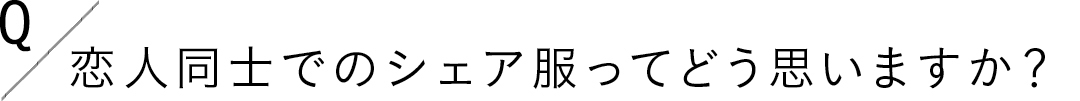 Q.恋人同士でのシェア服ってどう思いますか?