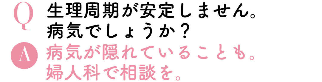 Q生理周期が安定しません。病気でしょうか。A病気が隠れていることも。婦人科で相談を。