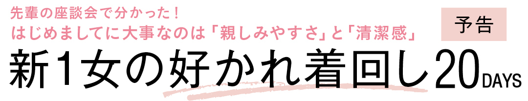 先輩の座談会で分かった! はじめましてに大事なのは「親しみやすさ」と「清潔感」新1女の好かれ着回し20DAYS予告