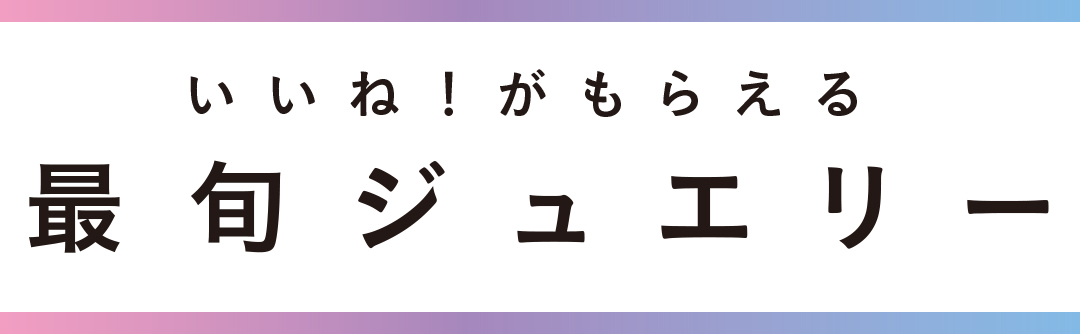 いいね!がもらえる最旬ジュエリー