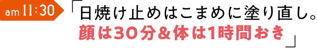am 11:30 日焼け止めはこまめに塗り直し。 顔は30分&体は1時間おき