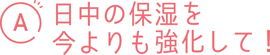 A 日中の保湿を今よりも強化して!