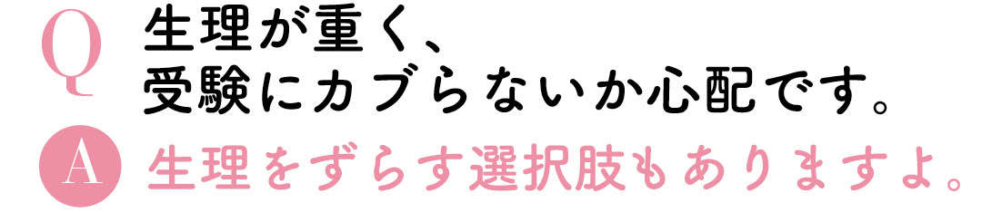 Q生理が重く、受験にカブらないか心配です。A生理をずらす選択肢もありますよ。