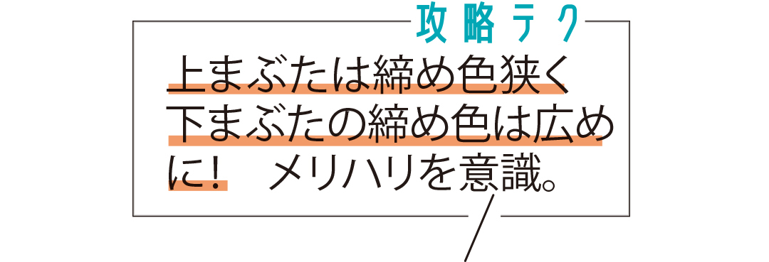 上まぶたは締め色狭く下まぶたの締め色は広めに! メリハリを意識。