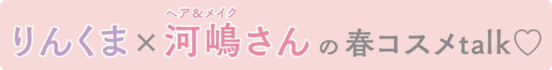 久間田琳加とヘア&メイク河嶋希さんの春コスメトーク♡