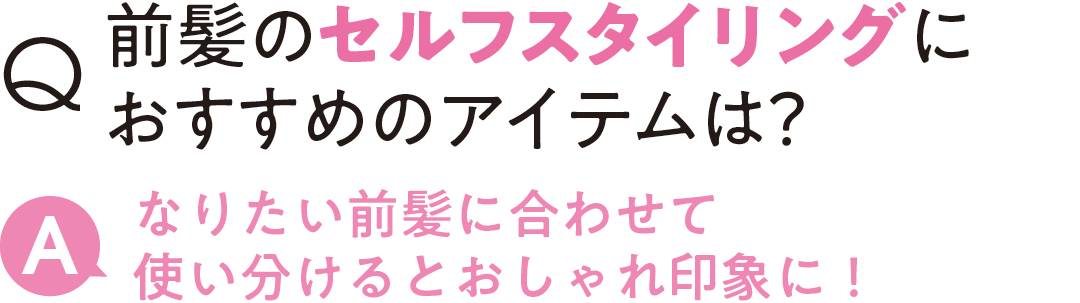 前髪のセルフスタイリングにおすすめのアイテムは？ なりたい前髪に合わせて 使い分けるとおしゃれ印象に！