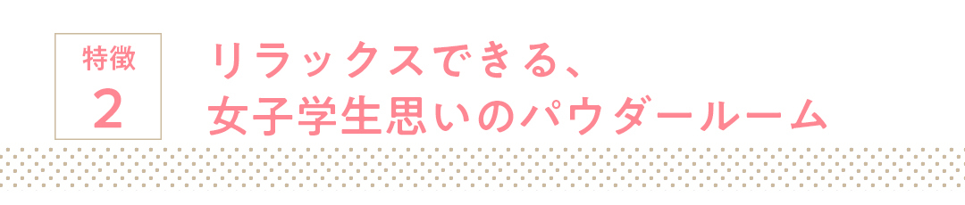 特徴2 リラックスできる、女子学生思いのパウダールーム