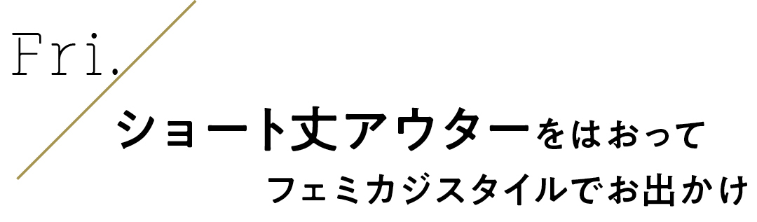 Fri. ショート丈アウターをはおってフェミカジスタイルでお出かけ
