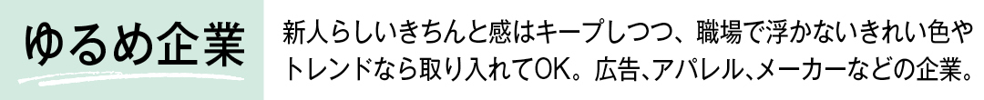 ゆるめ企業 新人らしいきちんと感はキープしつつ、職場で浮かないきれい色やトレンドなら取り入れてOK。広告、アパレル、メーカーなどの企業。