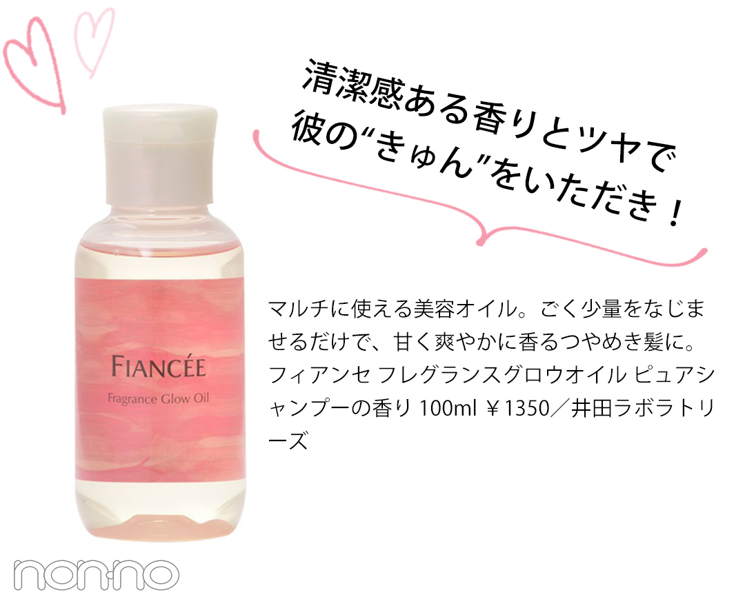 清潔感ある香りとツヤで 彼の“きゅん”をいただき!マルチに使える美容オイル。ごく少量をなじませるだけで、甘く爽やかに香るつやめき髪に。フィアンセ フレグランスグロウオイル ピュアシャンプーの香り 100ml ¥1350/井田ラボラトリーズ