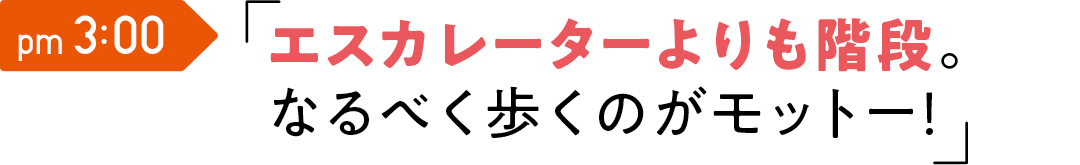 エスカレーターよりも 階段。なるべく歩く のがモットー!