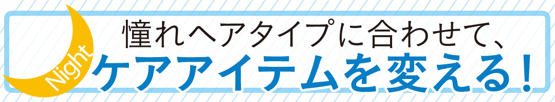 憧れヘアタイプに合わせて、ケアアイテムを変える!