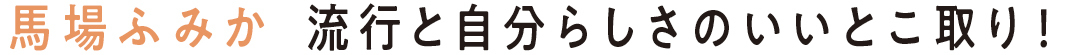 馬場ふみか 流行と自分らしさのいいとこ取り!