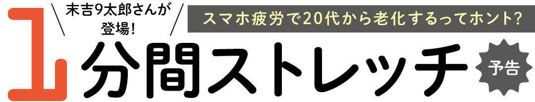 末吉9太郎さんが登場!スマホ疲労で20代から老化するってホント?ピンポイントで効かせる1分間ストレッチ予告