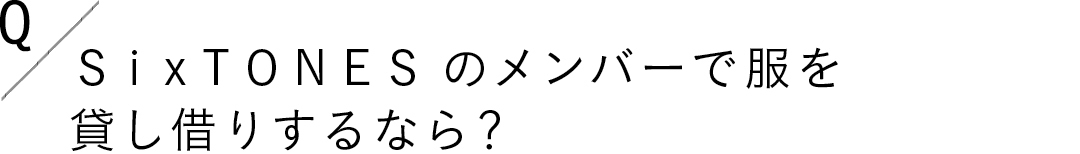 Q.SixTONESのメンバーで服を 貸し借りするなら?
