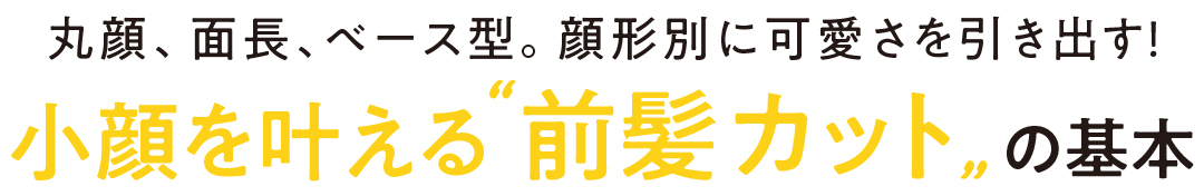 丸顔、面長、ベース型。顔形別に可愛さを引き出す! 小顔を叶える"前髪カット"の基本