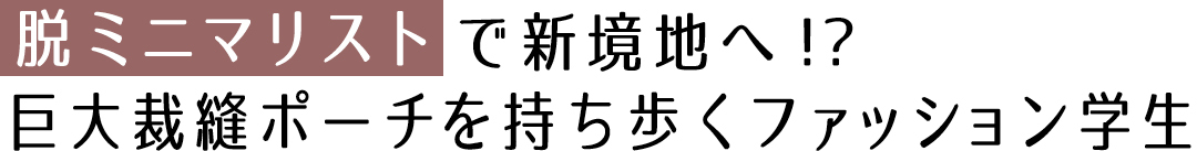 脱ミニマリストで新境地へ!! 巨大裁縫ポーチを持ち歩くファッション学生