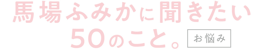 馬場ふみかに聞きたい50のこと。お悩み
