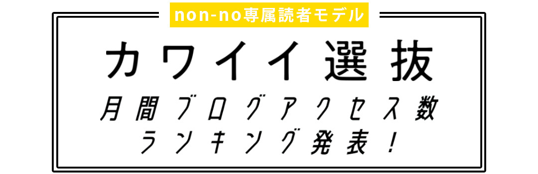 non-no専属読者モデル|カワイイ選抜 月間ブログアクセス数ランキング発表!