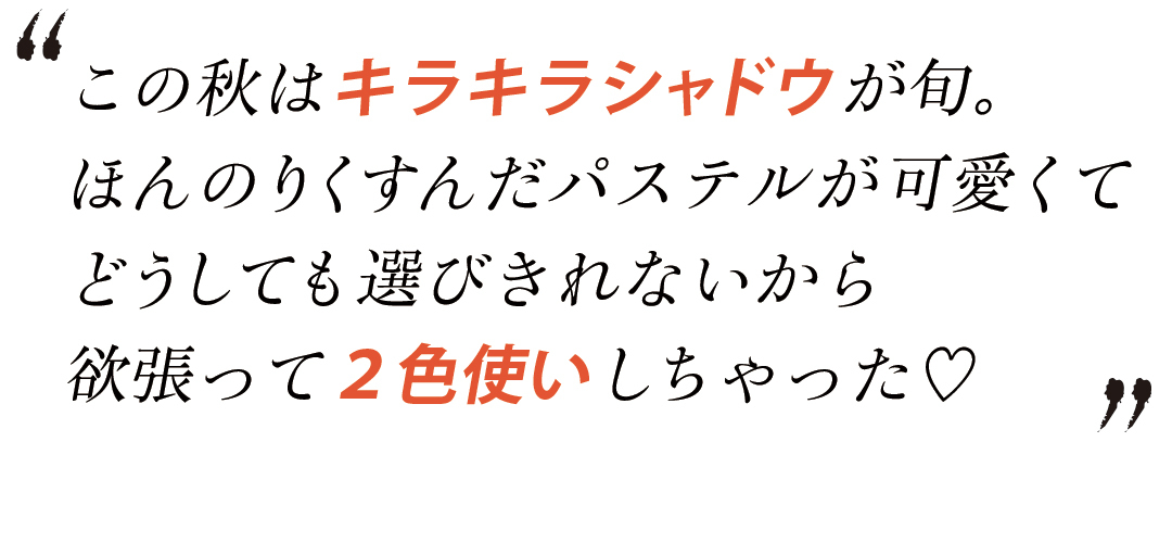 この秋はキラキラシャドウが旬。ほんのりくすんだパステルが可愛くてどうしても選びきれないから欲張って2色使いしちゃった♡