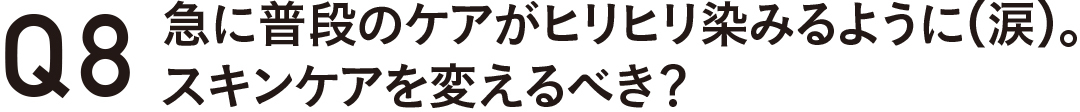 Q8 急に普段のケアがヒリヒリ染みるように(涙)。スキンケアを変えるべき?