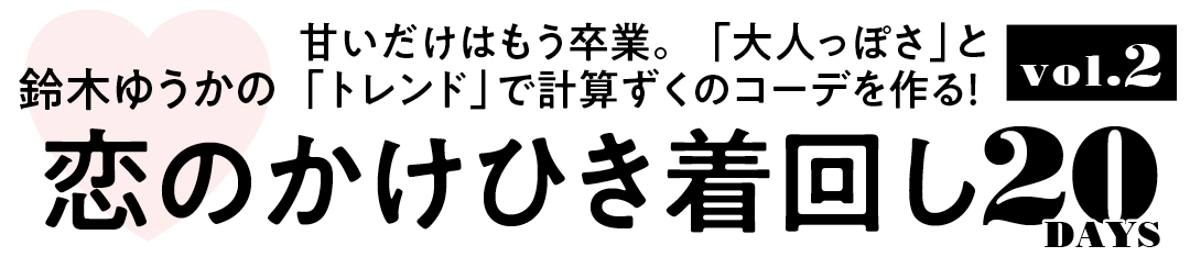 鈴木ゆうかの甘いだけはもう卒業。「大人っぽさ」と「トレンド」で計算ずくのコーデを作る! 恋のかけひき着回し20DAYS vol.2