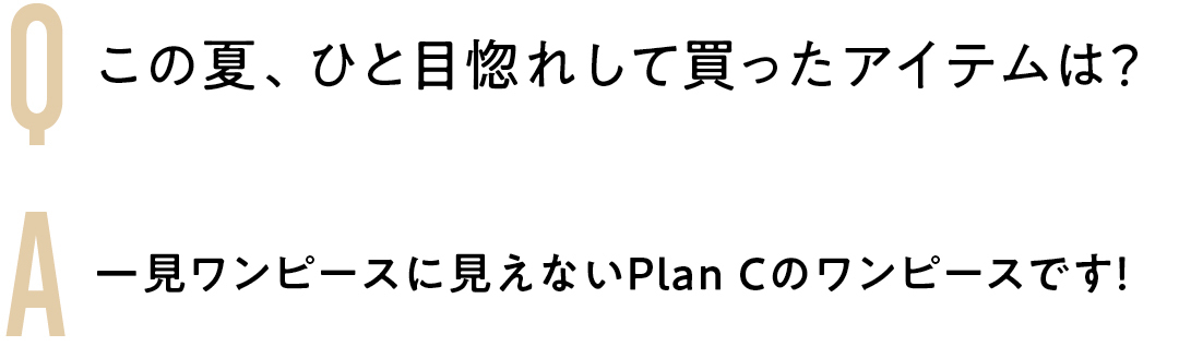 Q この夏、ひと目惚れして買ったアイテムは? A 一見ワンピースに見えないPlan Cのワンピースです!