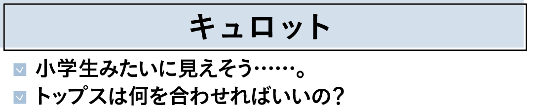 キュロット 小学生みたいに見えそう……。 トップスは何を合わせればいいの?