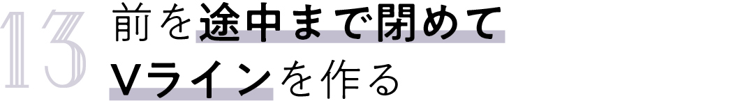 13 前を途中まで閉めて Vラインを作る