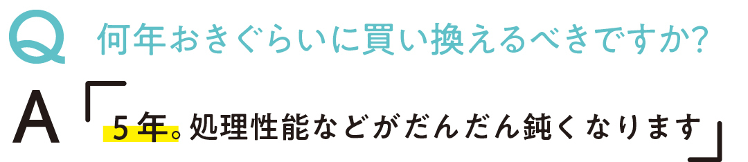 Q何年おきぐらいに買い換える べきですか? A5年。処理性能などがだんだん鈍くなります