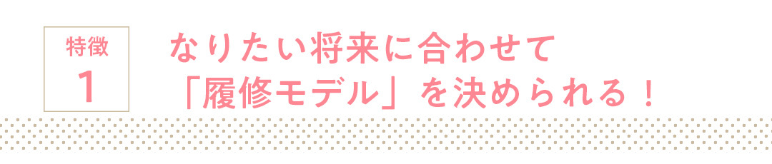 特徴1 なりたい将来に合わせて「履修モデル」を決められる!