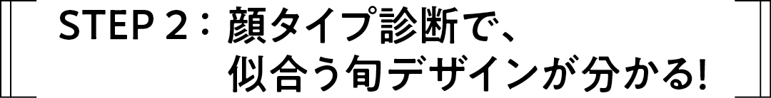 STEP 2:顔タイプ診断で、似合う旬デザインが分かる!