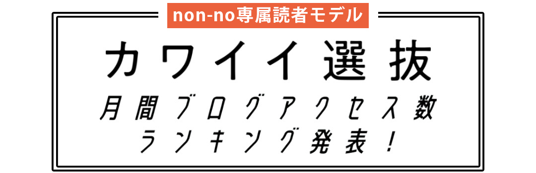 non-no専属読者モデル|カワイイ選抜 月間ブログアクセス数ランキング発表!