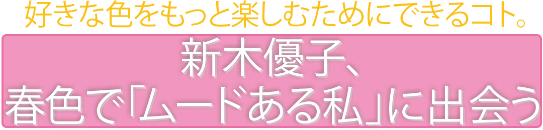 好きな色をもっと楽しむためにできるコト。新木優子、春色で「ムードある私」に出会う