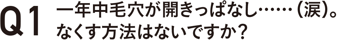 一年中毛穴が開きっぱなし・・・・・・(涙)。なくす方法はないですか?