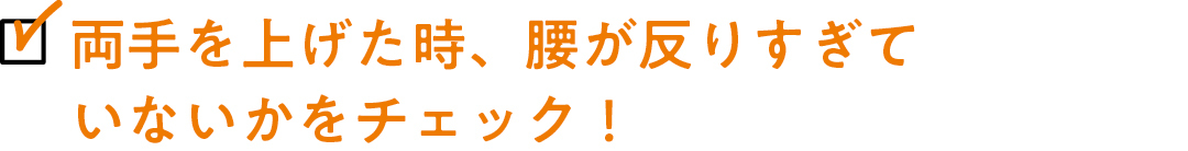 両手を上げた時、腰が反りすぎていないかをチェック!