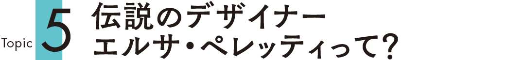 Topic5 伝説のデザイナーエルサ・ペレッティって?
